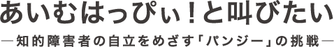 あいむはっぴぃ！と叫びたい ―知的障害者の自立をめざす「パンジー」の挑戦―